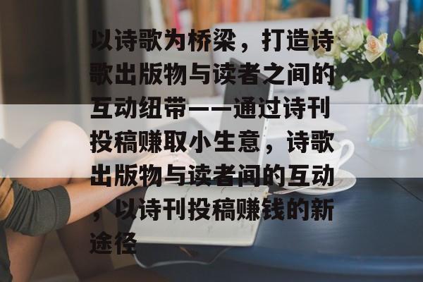 以诗歌为桥梁,打造诗歌出版物与读者之间的互动纽带——通过诗刊投稿赚取小生意,诗歌出版物与读者间的互动,以诗刊投稿赚钱的新途径 以诗歌为桥梁,打造诗歌出版物与读者之间的互动纽带——通过诗刊投稿赚取小生意,诗歌出版物与读者间的互动,以诗刊投稿赚钱的新途径