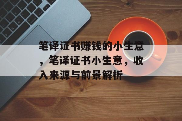 笔译证书赚钱的小生意,笔译证书小生意,收入来源与前景解析 笔译证书赚钱的小生意,笔译证书小生意,收入来源与前景解析