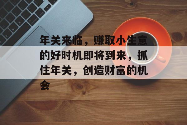 年关来临,赚取小生意的好时机即将到来,抓住年关,创造财富的机会 年关来临,赚取小生意的好时机即将到来,抓住年关,创造财富的机会