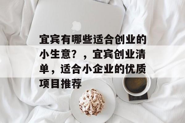 宜宾有哪些适合创业的小生意?,宜宾创业清单,适合小企业的优质项目推荐 宜宾有哪些适合创业的小生意?,宜宾创业清单,适合小企业的优质项目推荐