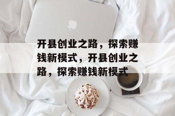 开县创业之路,探索赚钱新模式,开县创业之路,探索赚钱新模式 开县创业之路,探索赚钱新模式,开县创业之路,探索赚钱新模式