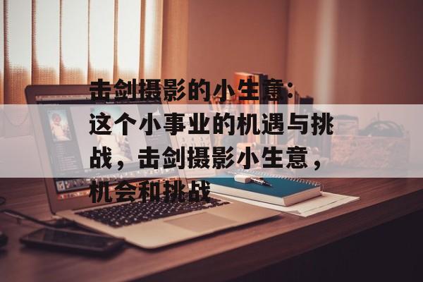 击剑摄影的小生意: 这个小事业的机遇与挑战,击剑摄影小生意,机会和挑战 击剑摄影的小生意: 这个小事业的机遇与挑战,击剑摄影小生意,机会和挑战