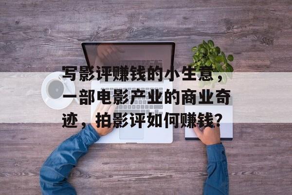 写影评赚钱的小生意，一部电影产业的商业奇迹，拍影评如何赚钱？