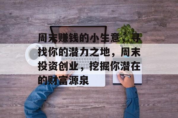 周末赚钱的小生意,寻找你的潜力之地,周末投资创业,挖掘你潜在的财富源泉 周末赚钱的小生意,寻找你的潜力之地,周末投资创业,挖掘你潜在的财富源泉