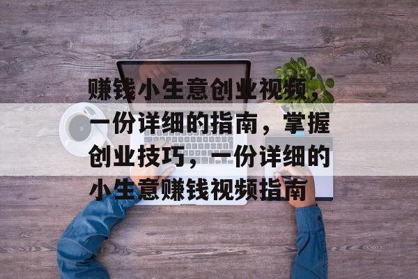 赚钱小生意创业视频,一份详细的指南,掌握创业技巧,一份详细的小生意赚钱视频指南 赚钱小生意创业视频,一份详细的指南,掌握创业技巧,一份详细的小生意赚钱视频指南