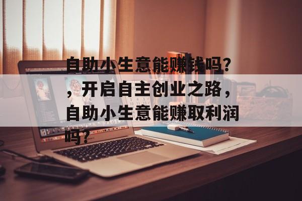自助小生意能赚钱吗?,开启自主创业之路,自助小生意能赚取利润吗? 自助小生意能赚钱吗?,开启自主创业之路,自助小生意能赚取利润吗?