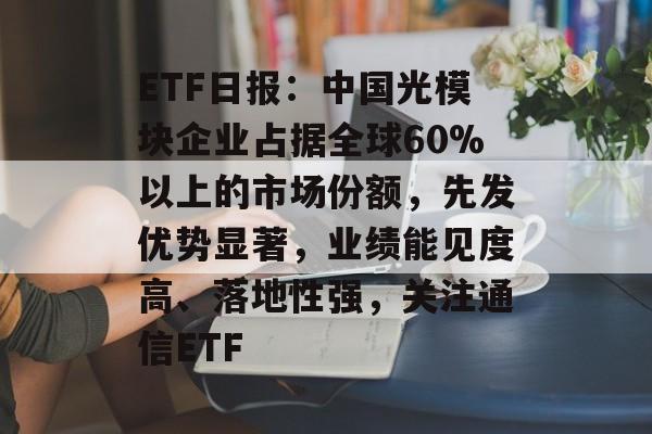 ETF日报:中国光模块企业占据全球60%以上的市场份额,先发优势显著,业绩能见度高、落地性强,关注通信ETF ETF日报:中国光模块企业占据全球60%以上的市场份额,先发优势显著,业绩能见度高、落地性强,关注通信ETF