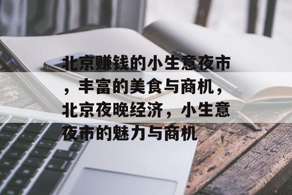 北京赚钱的小生意夜市,丰富的美食与商机,北京夜晚经济,小生意夜市的魅力与商机 北京赚钱的小生意夜市,丰富的美食与商机,北京夜晚经济,小生意夜市的魅力与商机