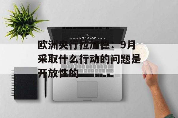 欧洲央行拉加德:9月采取什么行动的问题是开放性的 欧洲央行拉加德:9月采取什么行动的问题是开放性的