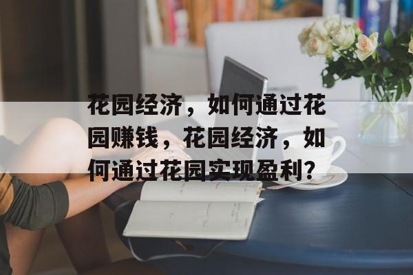 花园经济,如何通过花园赚钱,花园经济,如何通过花园实现盈利? 花园经济,如何通过花园赚钱,花园经济,如何通过花园实现盈利?