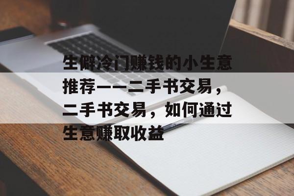 生僻冷门赚钱的小生意推荐——二手书交易，二手书交易，如何通过生意赚取收益