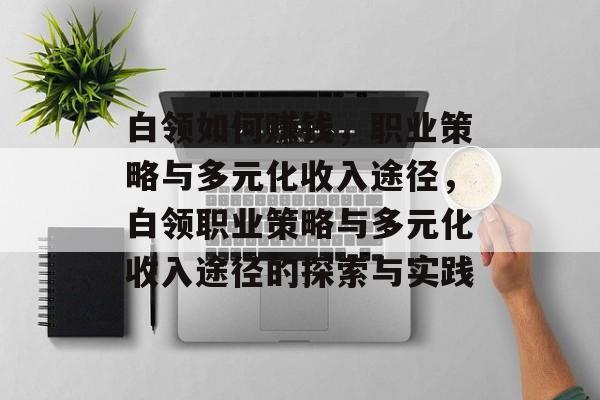 白领如何赚钱,职业策略与多元化收入途径,白领职业策略与多元化收入途径的探索与实践 白领如何赚钱,职业策略与多元化收入途径,白领职业策略与多元化收入途径的探索与实践