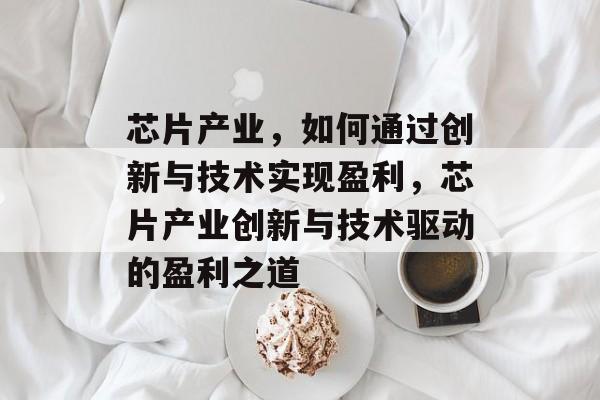 芯片产业,如何通过创新与技术实现盈利,芯片产业创新与技术驱动的盈利之道 芯片产业,如何通过创新与技术实现盈利,芯片产业创新与技术驱动的盈利之道