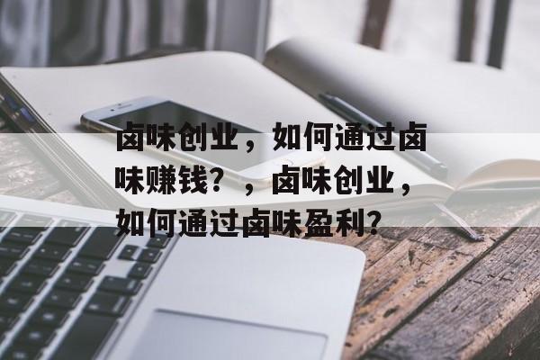 卤味创业,如何通过卤味赚钱?,卤味创业,如何通过卤味盈利? 卤味创业,如何通过卤味赚钱?,卤味创业,如何通过卤味盈利?