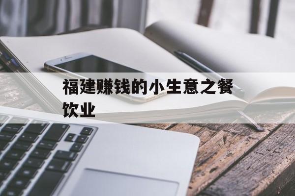 福建赚钱的小生意之餐饮业 福建赚钱的小生意之餐饮业