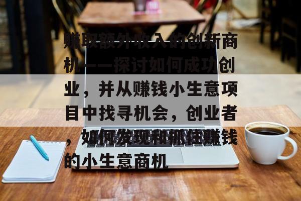 赚取额外收入的创新商机——探讨如何成功创业,并从赚钱小生意项目中找寻机会,创业者,如何发现和抓住赚钱的小生意商机 赚取额外收入的创新商机——探讨如何成功创业,并从赚钱小生意项目中找寻机会,创业者,如何发现和抓住赚钱的小生意商机