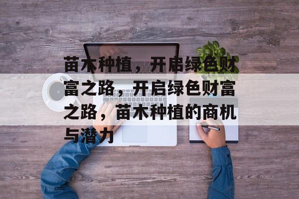 苗木种植,开启绿色财富之路,开启绿色财富之路,苗木种植的商机与潜力 苗木种植,开启绿色财富之路,开启绿色财富之路,苗木种植的商机与潜力