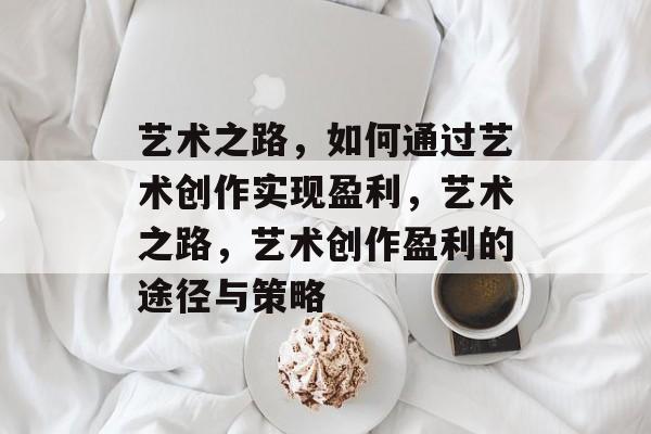 艺术之路,如何通过艺术创作实现盈利,艺术之路,艺术创作盈利的途径与策略 艺术之路,如何通过艺术创作实现盈利,艺术之路,艺术创作盈利的途径与策略