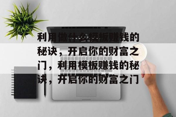 利用做什么模板赚钱的秘诀，开启你的财富之门，利用模板赚钱的秘诀，开启你的财富之门