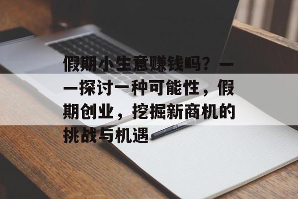 假期小生意赚钱吗?——探讨一种可能性,假期创业,挖掘新商机的挑战与机遇 假期小生意赚钱吗?——探讨一种可能性,假期创业,挖掘新商机的挑战与机遇