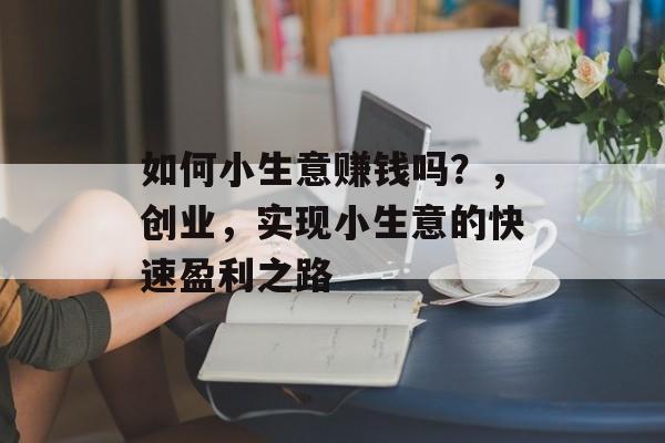 如何小生意赚钱吗？，创业，实现小生意的快速盈利之路