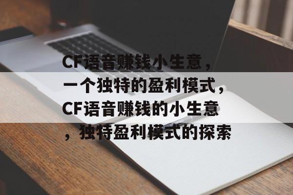 CF语音赚钱小生意,一个独特的盈利模式,CF语音赚钱的小生意,独特盈利模式的探索 CF语音赚钱小生意,一个独特的盈利模式,CF语音赚钱的小生意,独特盈利模式的探索