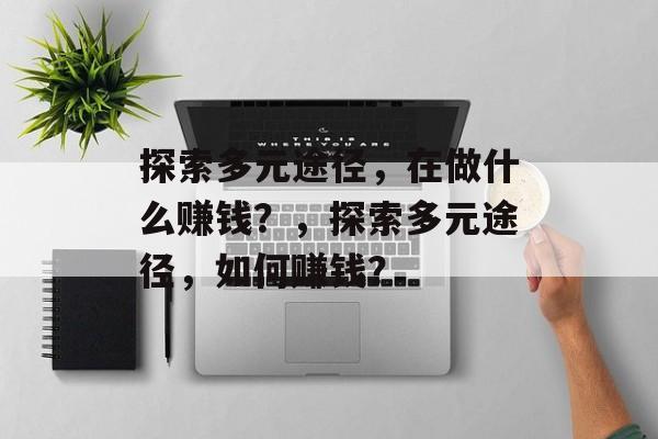 探索多元途径,在做什么赚钱?,探索多元途径,如何赚钱? 探索多元途径,在做什么赚钱?,探索多元途径,如何赚钱?