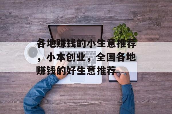 各地赚钱的小生意推荐,小本创业,全国各地赚钱的好生意推荐 各地赚钱的小生意推荐,小本创业,全国各地赚钱的好生意推荐