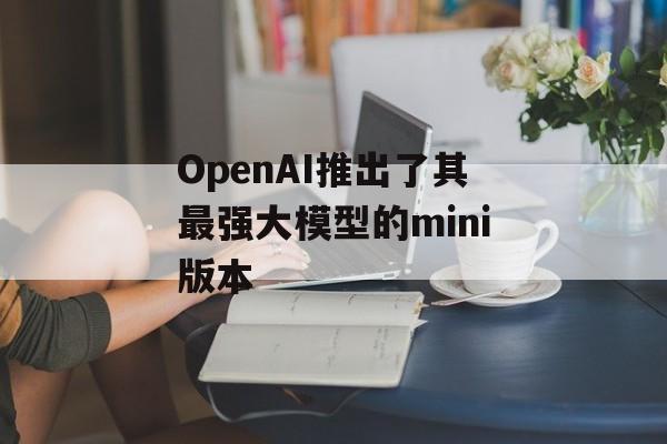 OpenAI推出了其最强大模型的mini版本 OpenAI推出了其最强大模型的mini版本