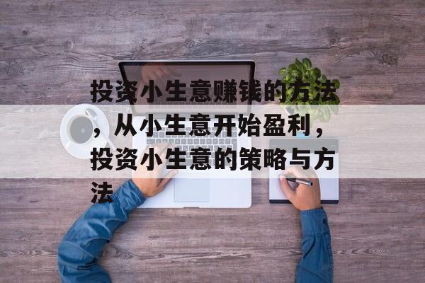 投资小生意赚钱的方法,从小生意开始盈利,投资小生意的策略与方法 投资小生意赚钱的方法,从小生意开始盈利,投资小生意的策略与方法