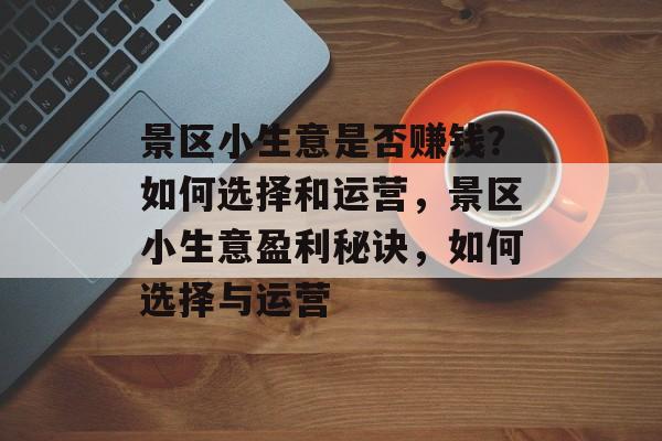 景区小生意是否赚钱?如何选择和运营,景区小生意盈利秘诀,如何选择与运营 景区小生意是否赚钱?如何选择和运营,景区小生意盈利秘诀,如何选择与运营