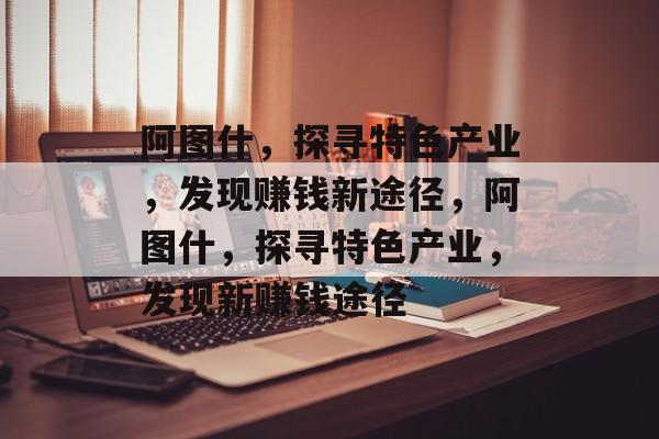 阿图什,探寻特色产业,发现赚钱新途径,阿图什,探寻特色产业,发现新赚钱途径 阿图什,探寻特色产业,发现赚钱新途径,阿图什,探寻特色产业,发现新赚钱途径
