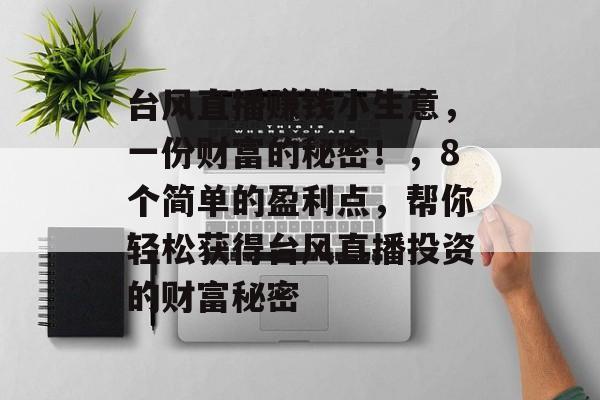 台风直播赚钱小生意,一份财富的秘密!,8个简单的盈利点,帮你轻松获得台风直播投资的财富秘密 台风直播赚钱小生意,一份财富的秘密!,8个简单的盈利点,帮你轻松获得台风直播投资的财富秘密