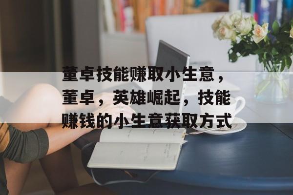 董卓技能赚取小生意，董卓，英雄崛起，技能赚钱的小生意获取方式
