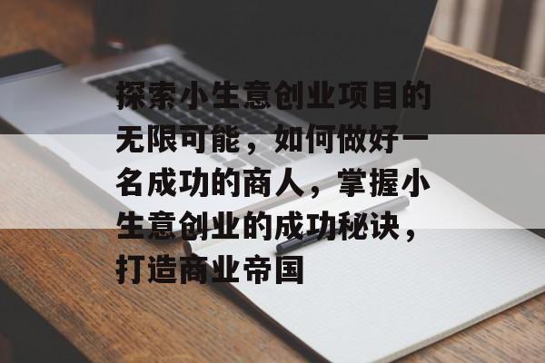 探索小生意创业项目的无限可能,如何做好一名成功的商人,掌握小生意创业的成功秘诀,打造商业帝国 探索小生意创业项目的无限可能,如何做好一名成功的商人,掌握小生意创业的成功秘诀,打造商业帝国