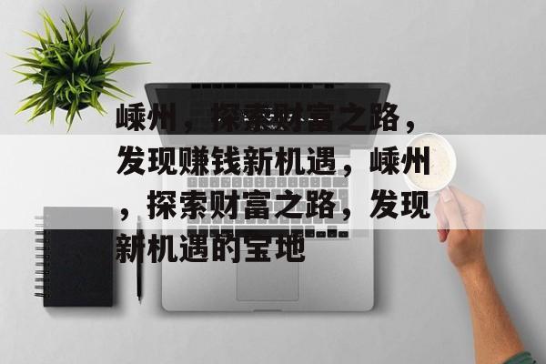 嵊州,探索财富之路,发现赚钱新机遇,嵊州,探索财富之路,发现新机遇的宝地 嵊州,探索财富之路,发现赚钱新机遇,嵊州,探索财富之路,发现新机遇的宝地