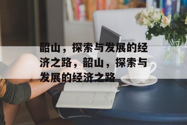 韶山，探索与发展的经济之路，韶山，探索与发展的经济之路