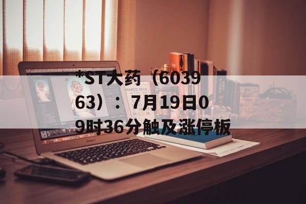 *ST大药(603963):7月19日09时36分触及涨停板 *ST大药(603963):7月19日09时36分触及涨停板