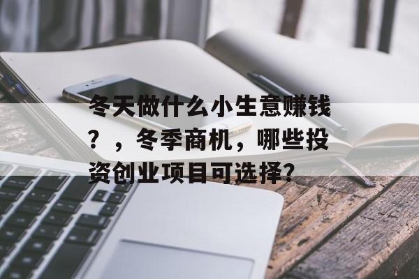 冬天做什么小生意赚钱?,冬季商机,哪些投资创业项目可选择? 冬天做什么小生意赚钱?,冬季商机,哪些投资创业项目可选择?