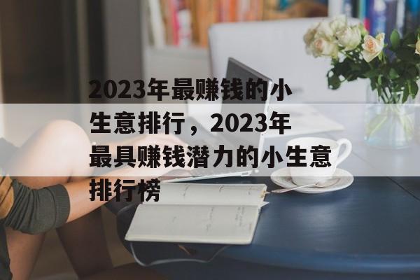 2023年最赚钱的小生意排行,2023年最具赚钱潜力的小生意排行榜 2023年最赚钱的小生意排行,2023年最具赚钱潜力的小生意排行榜