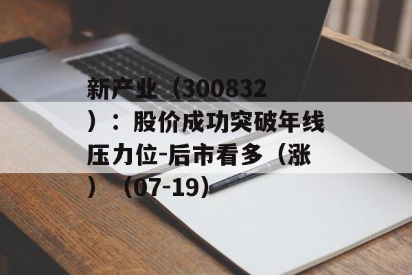 新产业(300832):股价成功突破年线压力位-后市看多(涨)(07-19) 新产业(300832):股价成功突破年线压力位-后市看多(涨)(07-19)