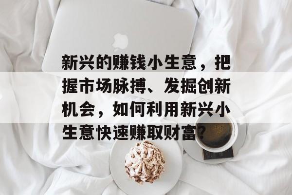 新兴的赚钱小生意,把握市场脉搏、发掘创新机会,如何利用新兴小生意快速赚取财富? 新兴的赚钱小生意,把握市场脉搏、发掘创新机会,如何利用新兴小生意快速赚取财富?