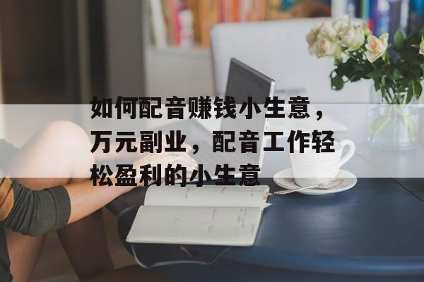 如何配音赚钱小生意，万元副业，配音工作轻松盈利的小生意