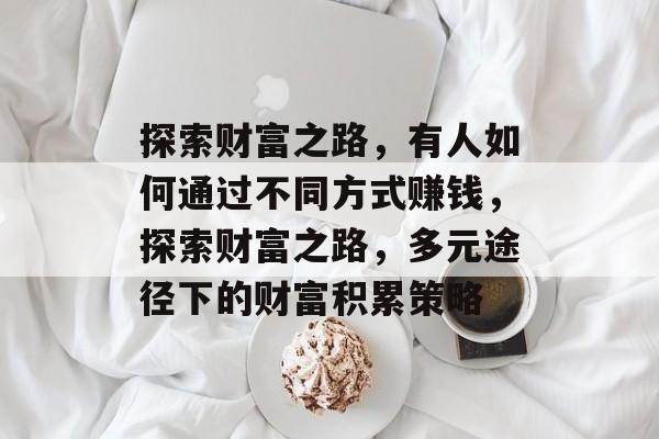 探索财富之路,有人如何通过不同方式赚钱,探索财富之路,多元途径下的财富积累策略 探索财富之路,有人如何通过不同方式赚钱,探索财富之路,多元途径下的财富积累策略