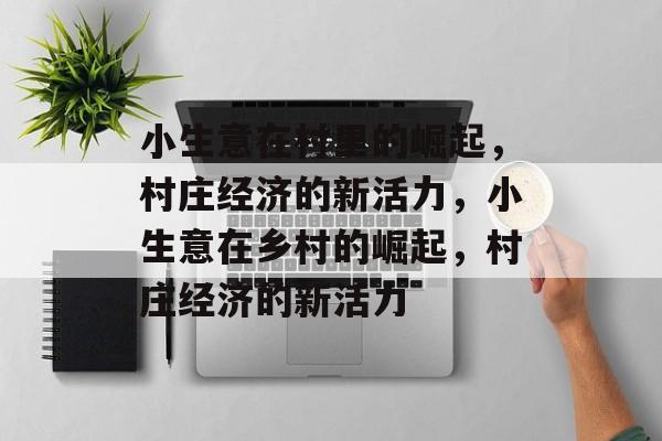 小生意在村里的崛起,村庄经济的新活力,小生意在乡村的崛起,村庄经济的新活力 小生意在村里的崛起,村庄经济的新活力,小生意在乡村的崛起,村庄经济的新活力