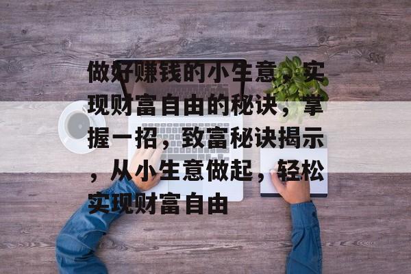 做好赚钱的小生意,实现财富自由的秘诀,掌握一招,致富秘诀揭示,从小生意做起,轻松实现财富自由 做好赚钱的小生意,实现财富自由的秘诀,掌握一招,致富秘诀揭示,从小生意做起,轻松实现财富自由