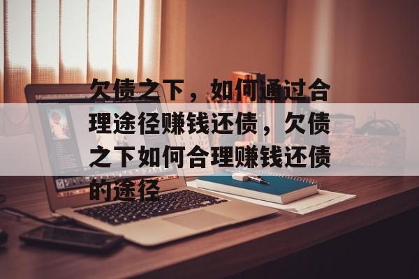 欠债之下,如何通过合理途径赚钱还债,欠债之下如何合理赚钱还债的途径 欠债之下,如何通过合理途径赚钱还债,欠债之下如何合理赚钱还债的途径