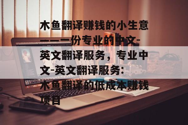 木鱼翻译赚钱的小生意——一份专业的中文-英文翻译服务,专业中文-英文翻译服务: 木鱼翻译的低成本赚钱项目 木鱼翻译赚钱的小生意——一份专业的中文-英文翻译服务,专业中文-英文翻译服务: 木鱼翻译的低成本赚钱项目