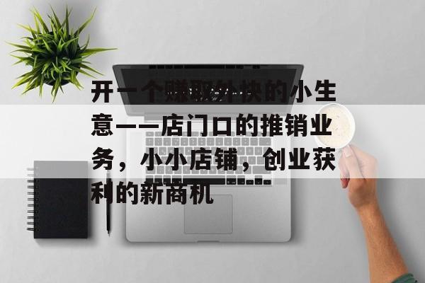 开一个赚取外快的小生意——店门口的推销业务,小小店铺,创业获利的新商机 开一个赚取外快的小生意——店门口的推销业务,小小店铺,创业获利的新商机