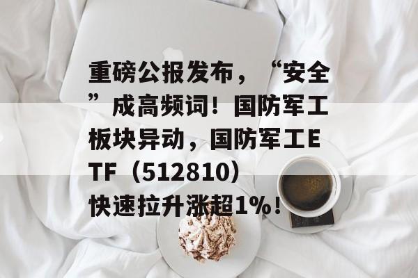 重磅公报发布,“安全”成高频词!国防军工板块异动,国防军工ETF(512810)快速拉升涨超1%! 重磅公报发布,“安全”成高频词!国防军工板块异动,国防军工ETF(512810)快速拉升涨超1%!